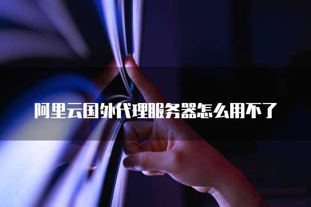 阿里云国外代理服务器怎么用不了