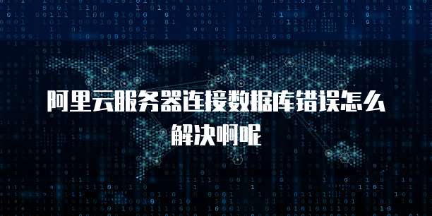 阿里云服务器连接数据库错误怎么解决啊呢