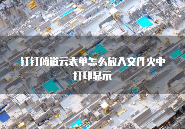 钉钉简道云表单怎么放入文件夹中打印显示