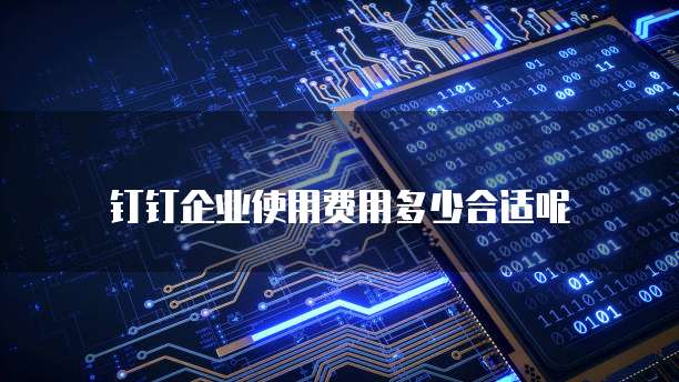 钉钉企业使用费用多少合适呢