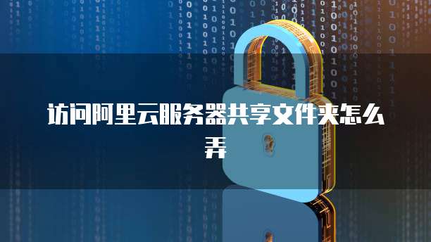 访问阿里云服务器共享文件夹怎么弄