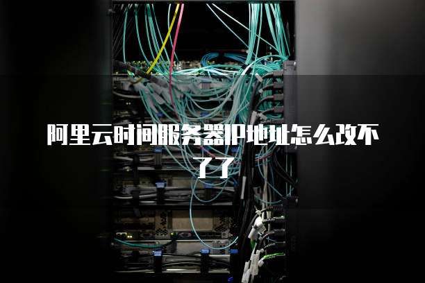 阿里云时间服务器IP地址怎么改不了了