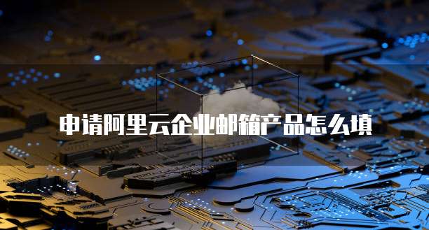 申请阿里云企业邮箱产品怎么填