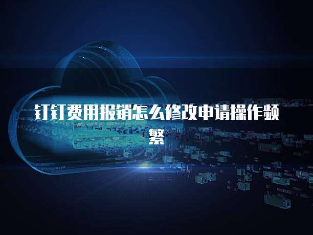钉钉费用报销怎么修改申请操作频繁