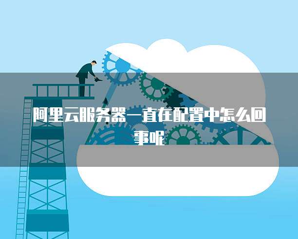 阿里云服务器一直在配置中怎么回事呢