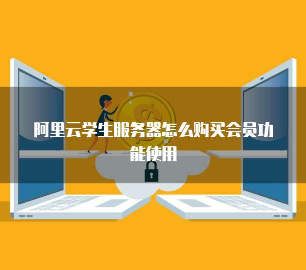 阿里云学生服务器怎么购买会员功能使用