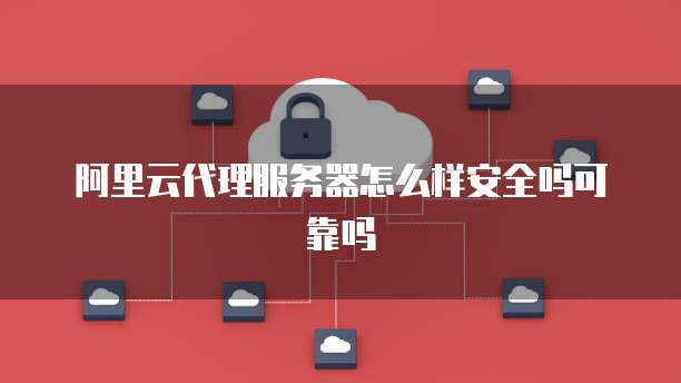阿里云代理服务器怎么样安全吗可靠吗
