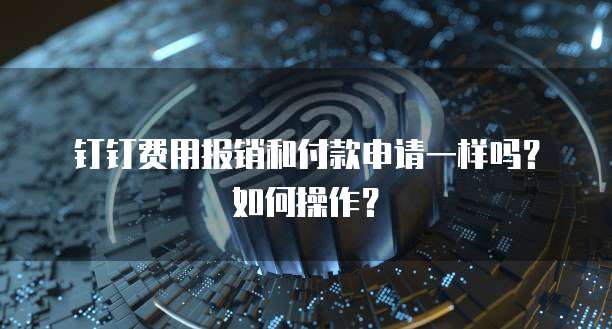 钉钉费用报销和付款申请一样吗?如何操作?