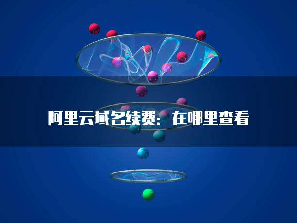 阿里云域名续费:在哪里查看