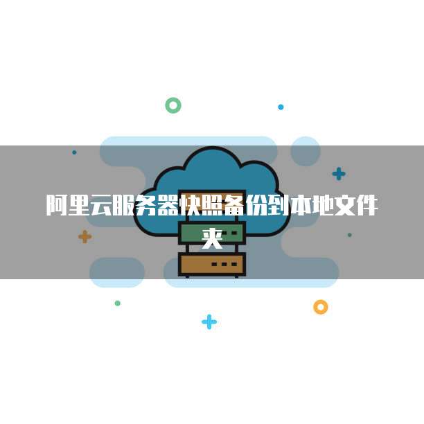 阿里云服务器快照备份到本地文件夹