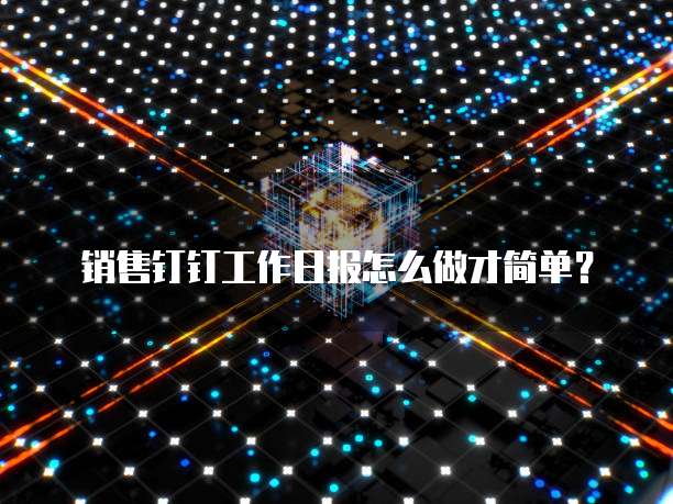 销售钉钉工作日报怎么做才简单？
