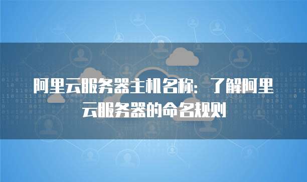 阿里云服务器主机名称：了解阿里云服务器的命名规则