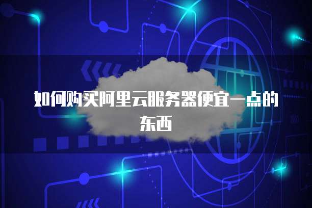 如何购买阿里云服务器便宜一点的东西