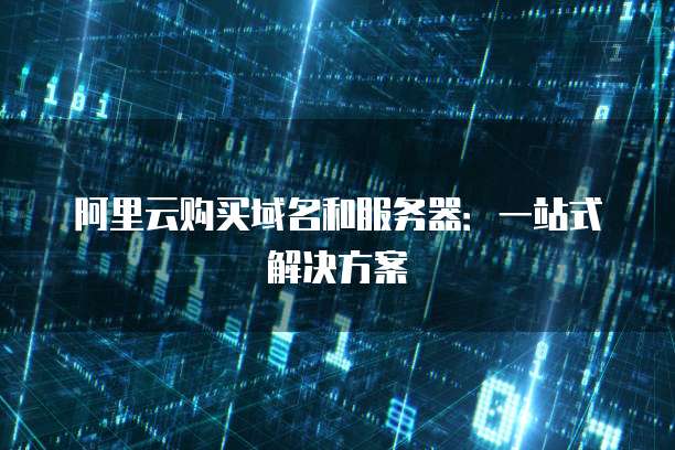 阿里云购买域名和服务器:一站式解决方案