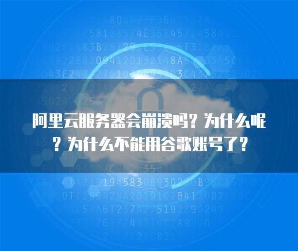 阿里云服务器会崩溃吗?为什么呢?为什么不能用谷歌账号了?