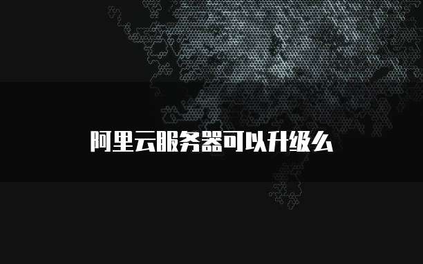阿里云服务器可以升级么