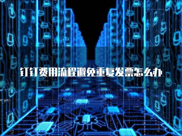 钉钉费用流程避免重复发票怎么办