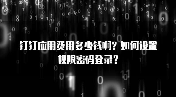 钉钉应用费用多少钱啊?如何设置权限密码登录?