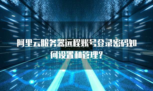 阿里云服务器远程账号登录密码如何设置和管理?