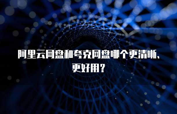 阿里云网盘和夸克网盘哪个更清晰、更好用？