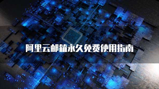 阿里云邮箱永久免费使用指南
