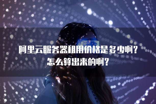 阿里云服务器租用价格是多少啊?怎么算出来的啊?