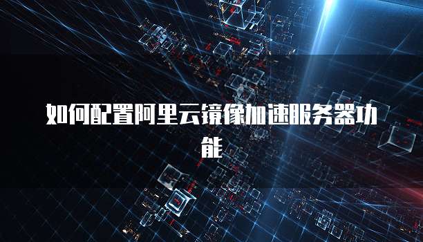 如何配置阿里云镜像加速服务器功能