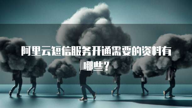 阿里云短信服务开通需要的资料有哪些？