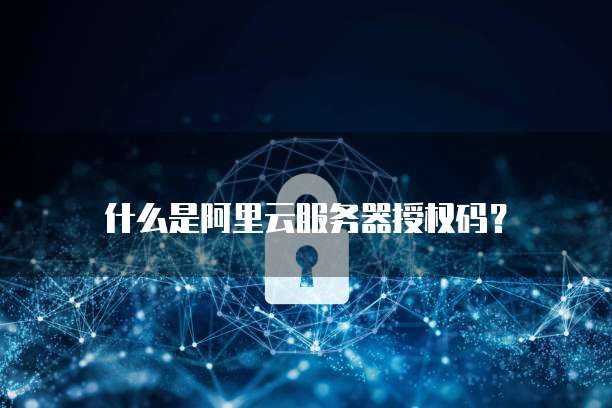 什么是阿里云服务器授权码？