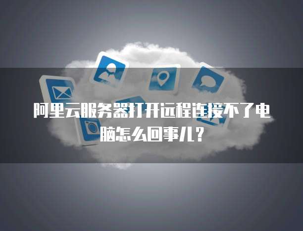 阿里云服务器打开远程连接不了电脑怎么回事儿?