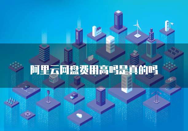 阿里云网盘费用高吗是真的吗