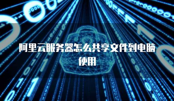 阿里云服务器怎么共享文件到电脑使用