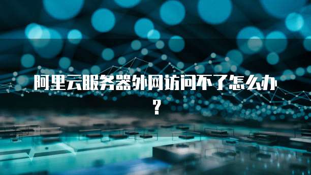 阿里云服务器外网访问不了怎么办？