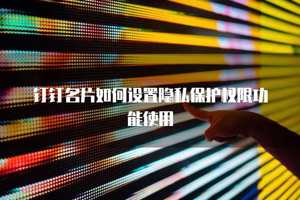 钉钉名片如何设置隐私保护权限功能使用