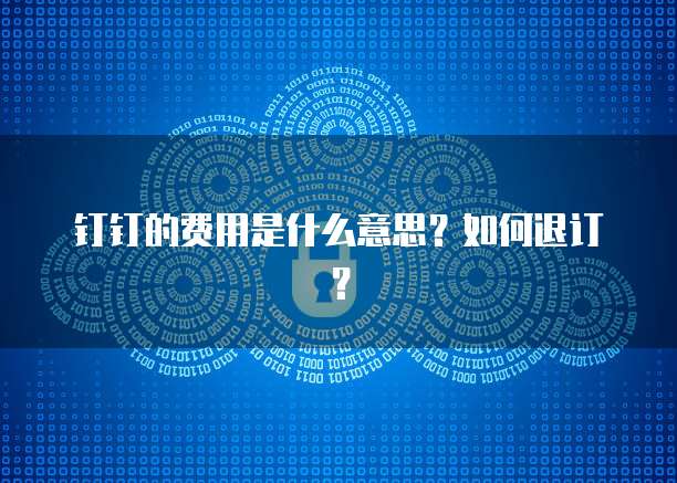 钉钉的费用是什么意思?如何退订?