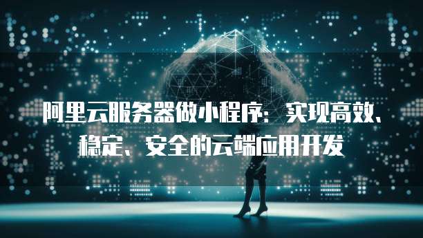 阿里云服务器做小程序:实现高效、稳定、安全的云端应用开发