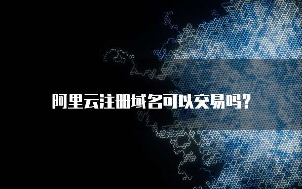阿里云注册域名可以交易吗？