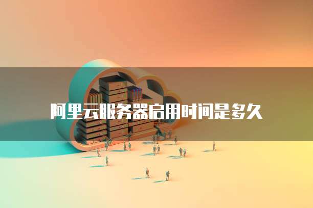阿里云服务器启用时间是多久