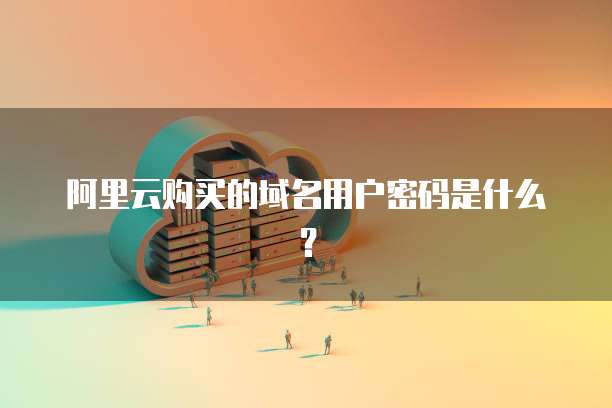 阿里云购买的域名用户密码是什么?