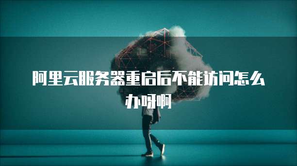 阿里云服务器重启后不能访问怎么办呀啊