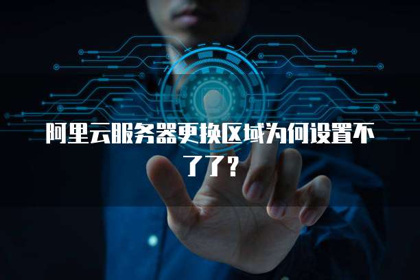 阿里云服务器更换区域为何设置不了了？