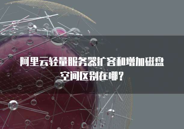 阿里云轻量服务器扩容和增加磁盘空间区别在哪?
