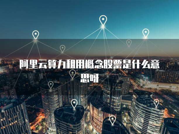 阿里云算力租用概念股票是什么意思呀