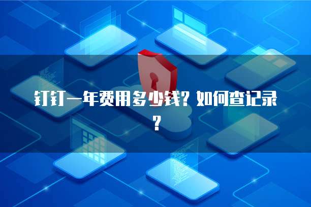 钉钉一年费用多少钱?如何查记录?