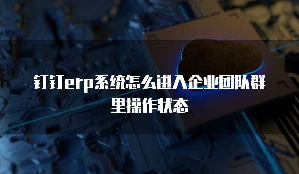 钉钉erp系统怎么进入企业团队群里操作状态