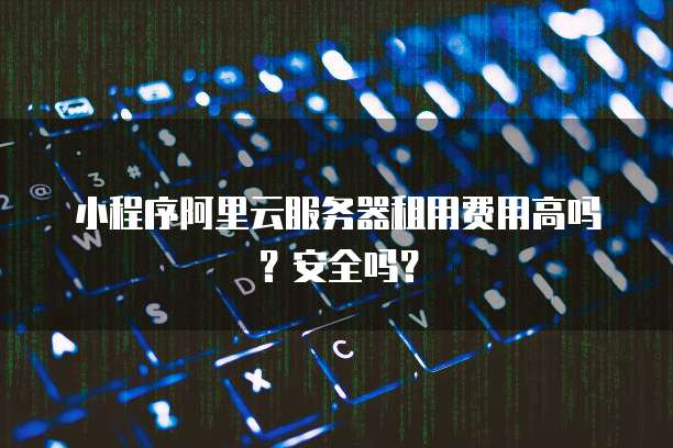 小程序阿里云服务器租用费用高吗?安全吗?
