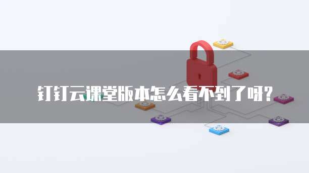 钉钉云课堂版本怎么看不到了呀？