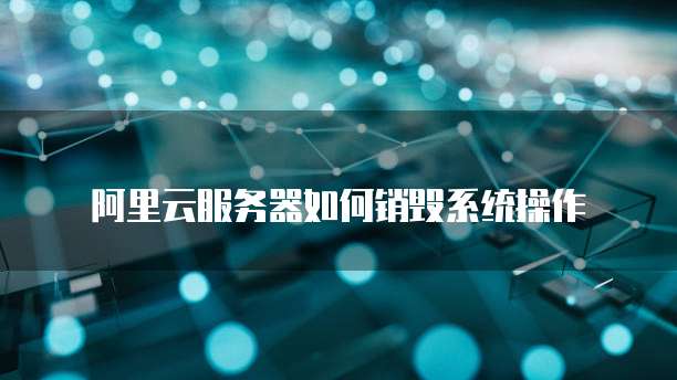 阿里云服务器如何销毁系统操作