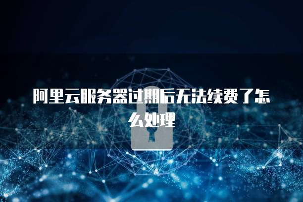 阿里云服务器过期后无法续费了怎么处理