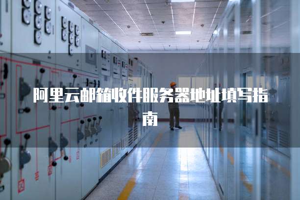 阿里云邮箱收件服务器地址填写指南